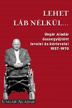 Lehet láb nélkül... – Ungár Aladár összegyűjtött levelei és körlevelei (1957-1970) (Ungár Aladár)